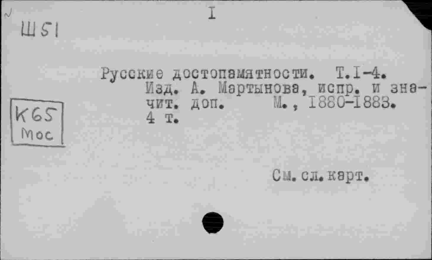 ﻿ш я
1
Гн ос
Русские достопамятности. Т.1-4.
Изд. А. Мартынова, испр. и значит. доп. М., I88Û-Ï883.
4 т.
См. сл. карт.